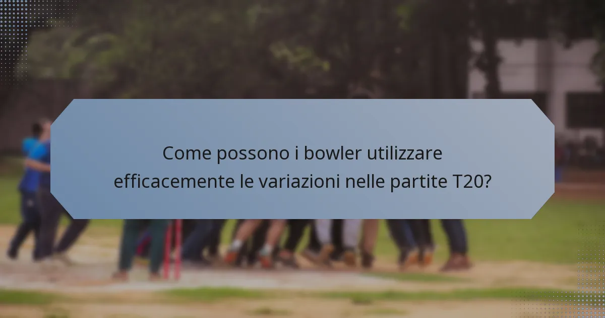 Come possono i bowler utilizzare efficacemente le variazioni nelle partite T20?