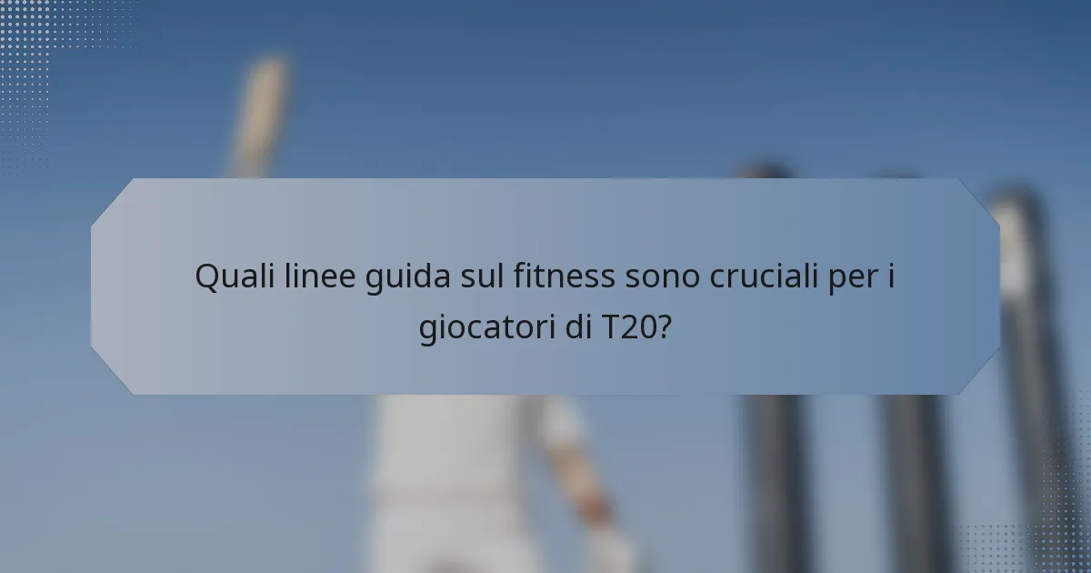 Quali linee guida sul fitness sono cruciali per i giocatori di T20?