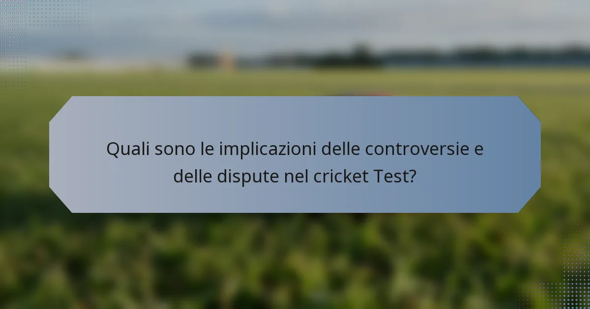 Quali sono le implicazioni delle controversie e delle dispute nel cricket Test?